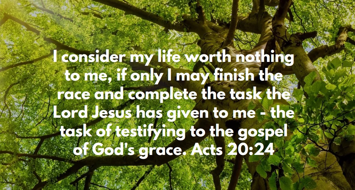 Acts 20:24 — I consider my life worth nothing to me, if only I may finish the race